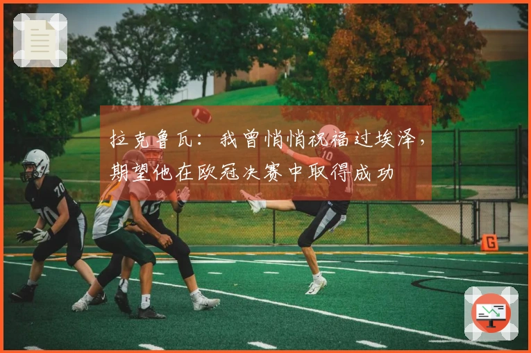 拉克鲁瓦：我曾悄悄祝福过埃泽，期望他在欧冠决赛中取得成功