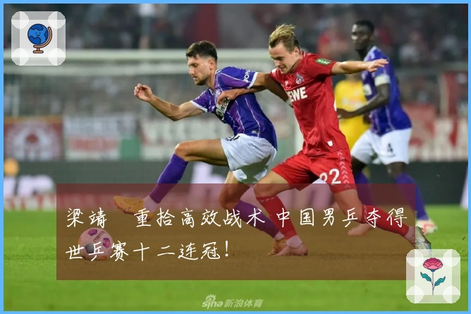 梁靖崑重拾高效战术 中国男乒夺得世乒赛十二连冠！