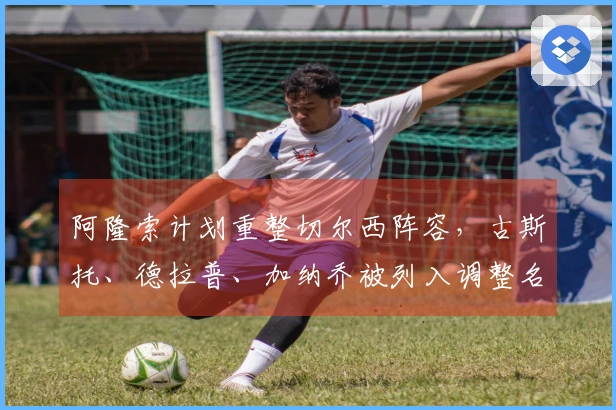 阿隆索计划重整切尔西阵容，古斯托、德拉普、加纳乔被列入调整名单