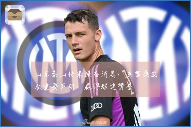 山东泰山传来振奋消息，克雷桑发表重要声明，赢得球迷赞誉